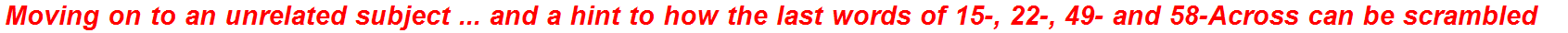 Moving on to an unrelated subject ... and a hint to how the last words of 15-, 22-, 49- and 58-Across can be scrambled