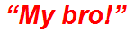 “My bro!”