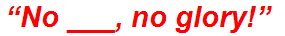 “No ___, no glory!”