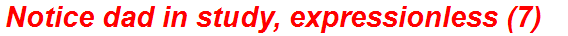 Notice dad in study, expressionless (7)