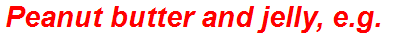 Peanut butter and jelly, e.g.