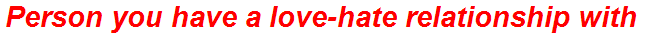 Person you have a love-hate relationship with