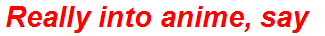 Really into anime, say