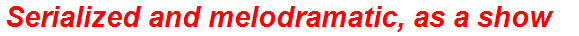 Serialized and melodramatic, as a show