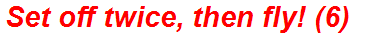 Set off twice, then fly! (6)