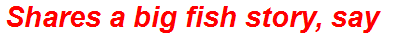 Shares a big fish story, say