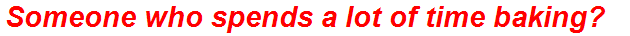Someone who spends a lot of time baking?