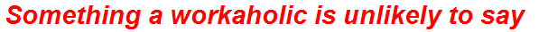 Something a workaholic is unlikely to say
