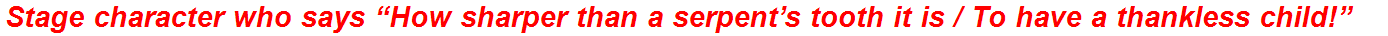 Stage character who says “How sharper than a serpent’s tooth it is / To have a thankless child!”