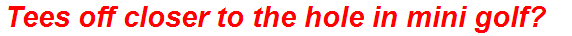 Tees off closer to the hole in mini golf?