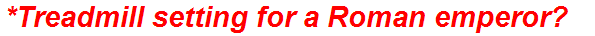 *Treadmill setting for a Roman emperor?