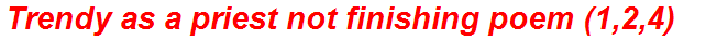 Trendy as a priest not finishing poem (1,2,4)