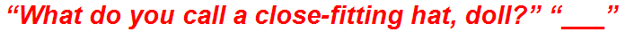 “What do you call a close-fitting hat, doll?” “___”