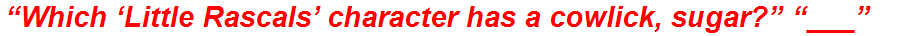 “Which ‘Little Rascals’ character has a cowlick, sugar?” “___”