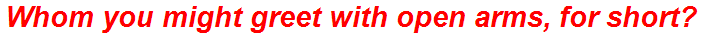 Whom you might greet with open arms, for short?