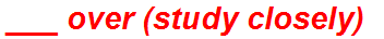___ over (study closely)