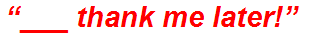 “___ thank me later!”