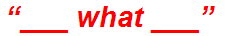 “___ what ___”