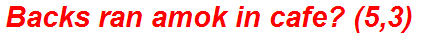 Backs ran amok in cafe? (5,3)
