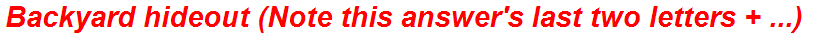 Backyard hideout (Note this answer's last two letters + ...)
