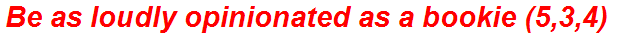 Be as loudly opinionated as a bookie (5,3,4)