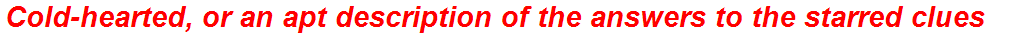 Cold-hearted, or an apt description of the answers to the starred clues