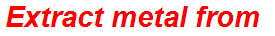 Extract metal from