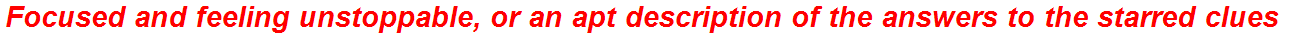 Focused and feeling unstoppable, or an apt description of the answers to the starred clues