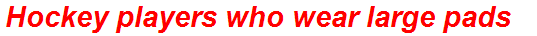 Hockey players who wear large pads