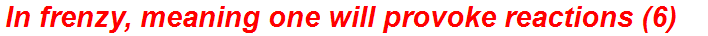 In frenzy, meaning one will provoke reactions (6)