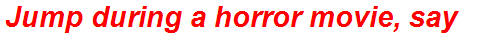 Jump during a horror movie, say