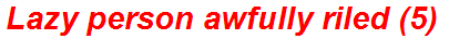 Lazy person awfully riled (5)