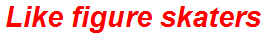 Like figure skaters