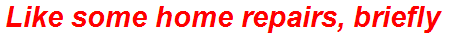Like some home repairs, briefly