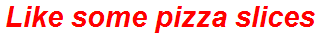 Like some pizza slices