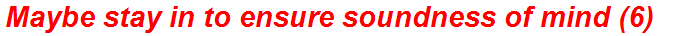 Maybe stay in to ensure soundness of mind (6)