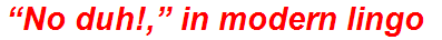 “No duh!,” in modern lingo