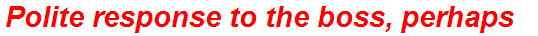 Polite response to the boss, perhaps
