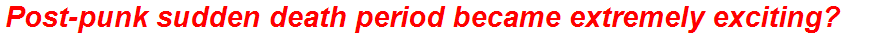 Post-punk sudden death period became extremely exciting?
