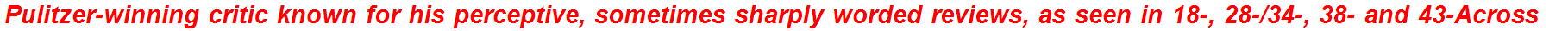 Pulitzer-winning critic known for his perceptive, sometimes sharply worded reviews, as seen in 18-, 28-/34-, 38- and 43-Across