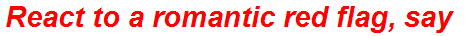React to a romantic red flag, say