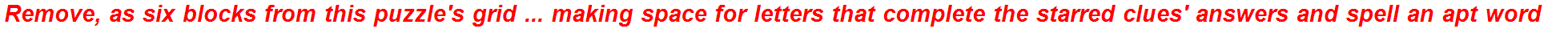 Remove, as six blocks from this puzzle's grid ... making space for letters that complete the starred clues' answers and spell an apt word