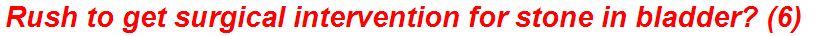 Rush to get surgical intervention for stone in bladder? (6)