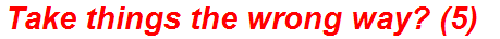 Take things the wrong way? (5)