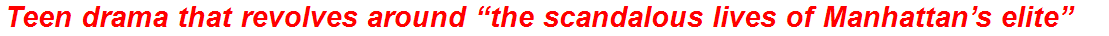 Teen drama that revolves around “the scandalous lives of Manhattan’s elite”