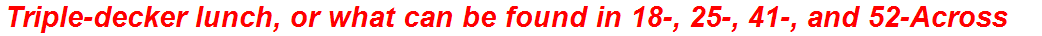 Triple-decker lunch, or what can be found in 18-, 25-, 41-, and 52-Across