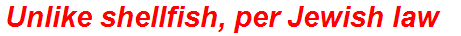 Unlike shellfish, per Jewish law