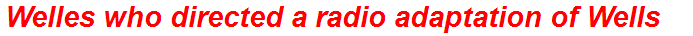 Welles who directed a radio adaptation of Wells