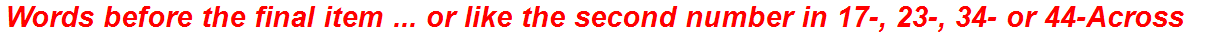 Words before the final item ... or like the second number in 17-, 23-, 34- or 44-Across