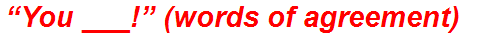 “You ___!” (words of agreement)
